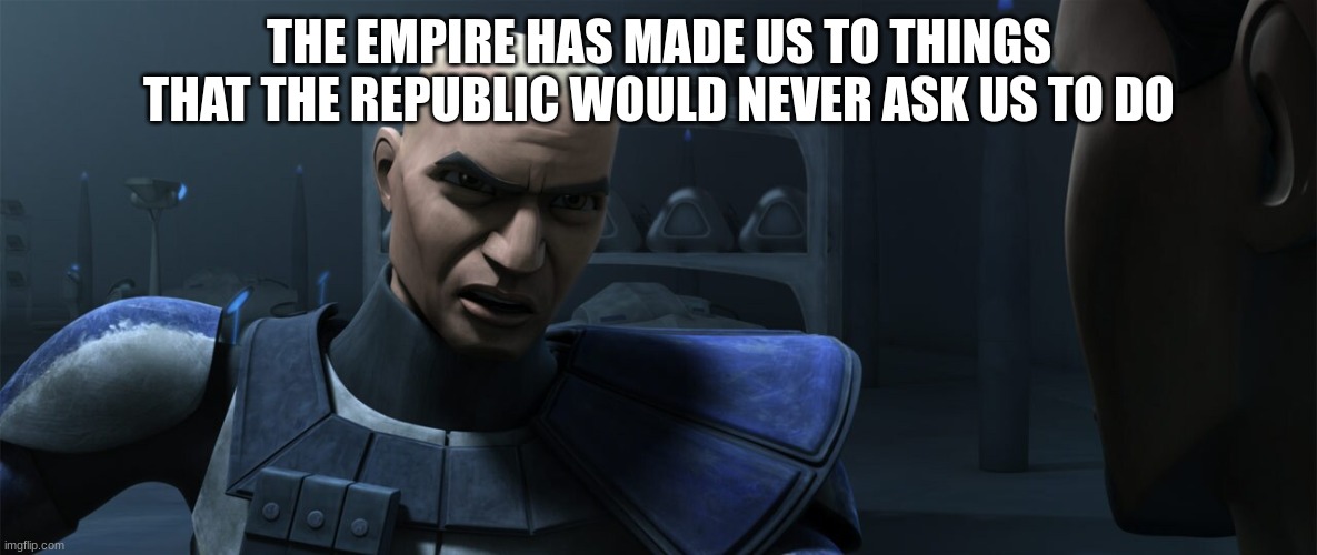 rex | THE EMPIRE HAS MADE US TO THINGS THAT THE REPUBLIC WOULD NEVER ASK US TO DO | image tagged in rex | made w/ Imgflip meme maker