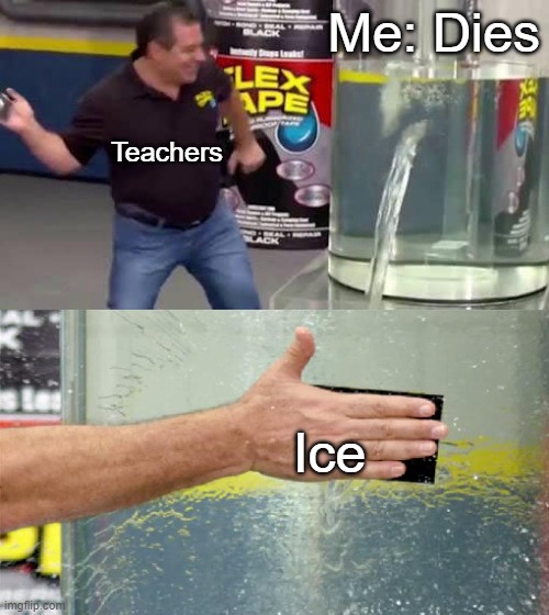 Every school | Me: Dies; Teachers; Ice | image tagged in flex tape,memes,funny,lol,relatable,school | made w/ Imgflip meme maker