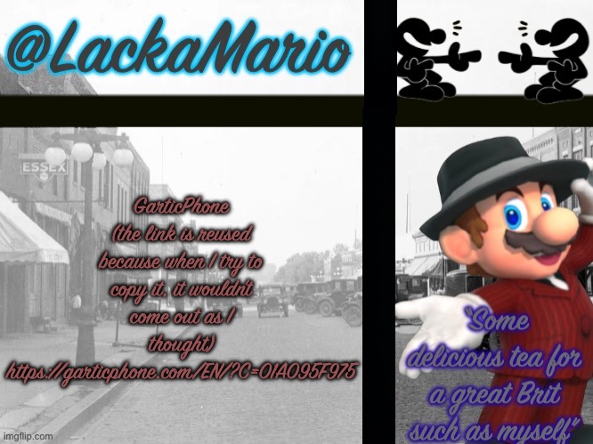 @LackaMario | GarticPhone (the link is reused because when I try to copy it, it wouldn’t come out as I thought)
https://garticphone.com/EN/?C=01A095F975 | image tagged in lackamario | made w/ Imgflip meme maker