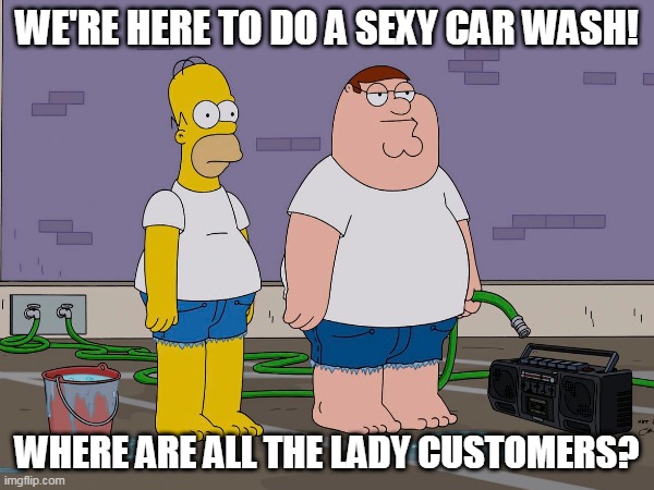 Homer&Peter Car Wash | WE'RE HERE TO DO A SEXY CAR WASH! WHERE ARE ALL THE LADY CUSTOMERS? | image tagged in cartoon | made w/ Imgflip meme maker