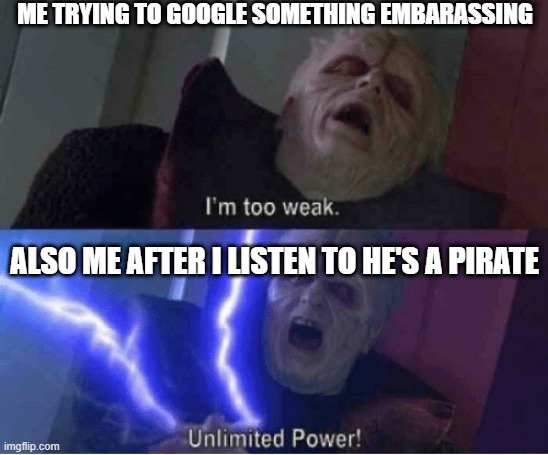 Too weak Unlimited Power | ME TRYING TO GOOGLE SOMETHING EMBARASSING; ALSO ME AFTER I LISTEN TO HE'S A PIRATE | image tagged in too weak unlimited power,dank memes,pirates of the caribbean | made w/ Imgflip meme maker