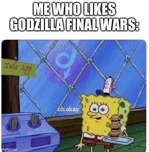 oh okay spongebob | ME WHO LIKES GODZILLA FINAL WARS: | image tagged in oh okay spongebob | made w/ Imgflip meme maker