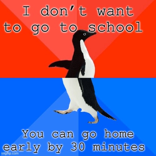 :3 | I don’t want to go to school; You can go home early by 30 minutes | image tagged in memes,socially awesome awkward penguin | made w/ Imgflip meme maker