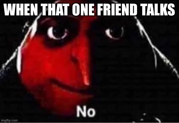 no | WHEN THAT ONE FRIEND TALKS | image tagged in gru no | made w/ Imgflip meme maker