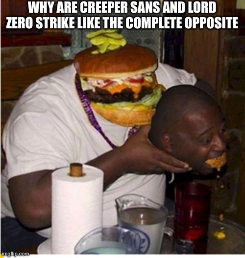 Fat burger eats guy | WHY ARE CREEPER SANS AND LORD ZERO STRIKE LIKE THE COMPLETE OPPOSITE | image tagged in fat burger eats guy | made w/ Imgflip meme maker