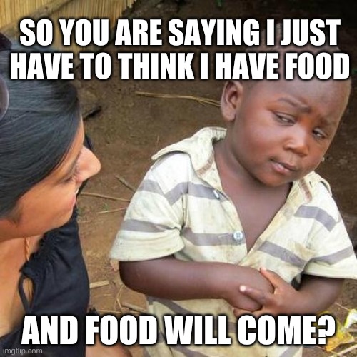 The Power of Entraption | SO YOU ARE SAYING I JUST HAVE TO THINK I HAVE FOOD; AND FOOD WILL COME? | image tagged in third world skeptical kid,it's a trap,extra-hell,attraction,power,food | made w/ Imgflip meme maker