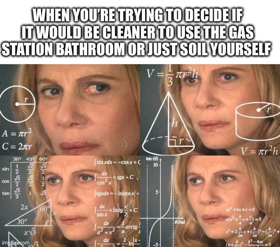 I actually don’t know what would be cleaner | WHEN YOU’RE TRYING TO DECIDE IF IT WOULD BE CLEANER TO USE THE GAS STATION BATHROOM OR JUST SOIL YOURSELF | image tagged in calculating meme,oh shit,literally | made w/ Imgflip meme maker