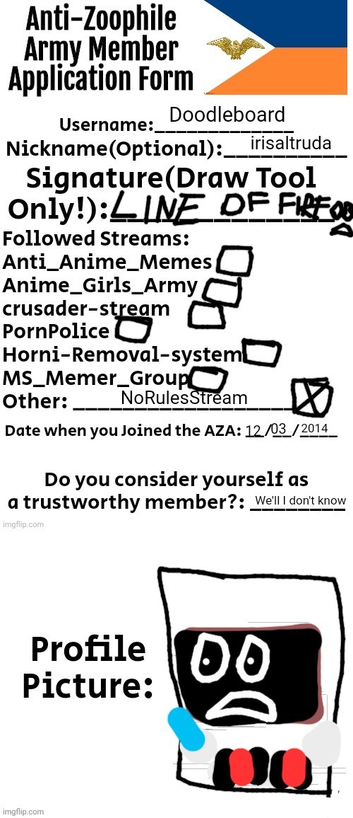 I do with Doodleboard version of the AZA | Doodleboard; irisaltruda; NoRulesStream; 2014; 03; 12; We'll I don't know | image tagged in anti-zoophile army member application form,doodleboard | made w/ Imgflip meme maker