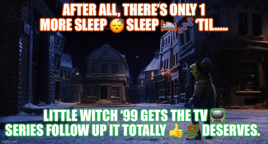 Muppet Christmas Carol Kermit One More Sleep | AFTER ALL, THERE’S ONLY 1 MORE SLEEP 😴 SLEEP 🛌 💤 ‘TIL….. LITTLE WITCH ‘99 GETS THE TV 📺 SERIES FOLLOW UP IT TOTALLY 👍 💯 DESERVES. | image tagged in muppet christmas carol kermit one more sleep | made w/ Imgflip meme maker