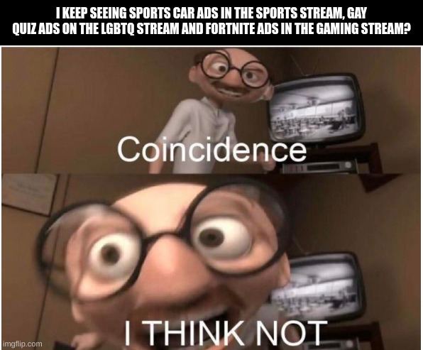 True story | I KEEP SEEING SPORTS CAR ADS IN THE SPORTS STREAM, GAY QUIZ ADS ON THE LGBTQ STREAM AND FORTNITE ADS IN THE GAMING STREAM? | image tagged in coincidence i think not,memes,not a repost,fresh memes,true story,oh wow are you actually reading these tags | made w/ Imgflip meme maker
