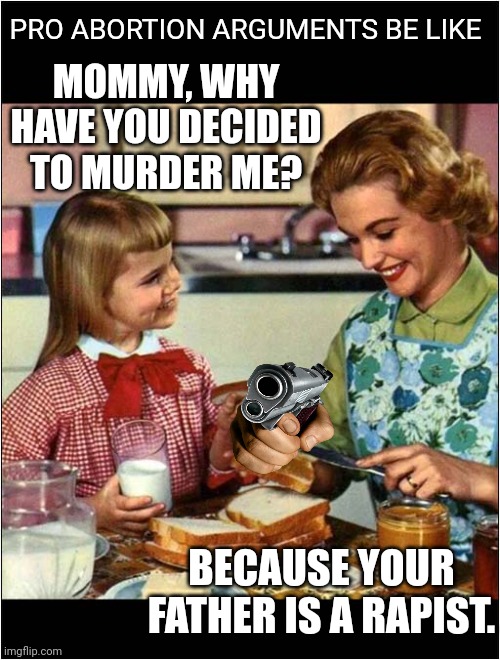 That makes it ok! | PRO ABORTION ARGUMENTS BE LIKE; MOMMY, WHY HAVE YOU DECIDED TO MURDER ME? BECAUSE YOUR FATHER IS A RAPIST. | image tagged in mother and daughter | made w/ Imgflip meme maker