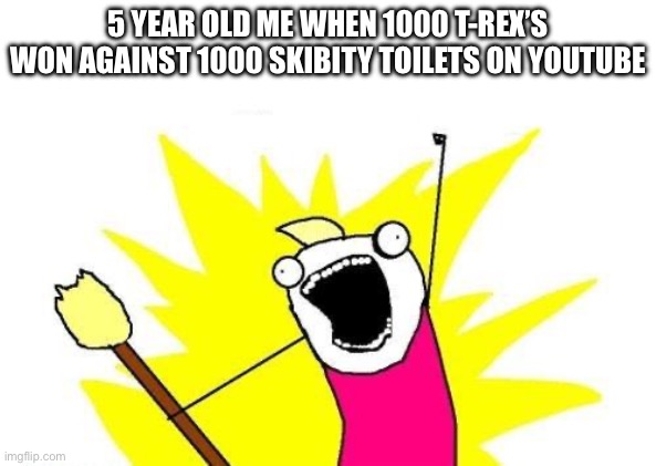 lol | 5 YEAR OLD ME WHEN 1000 T-REX’S WON AGAINST 1000 SKIBITY TOILETS ON YOUTUBE | image tagged in memes,x all the y | made w/ Imgflip meme maker