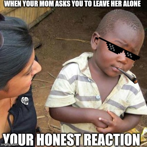 Is this true | WHEN YOUR MOM ASKS YOU TO LEAVE HER ALONE; YOUR HONEST REACTION | image tagged in memes,third world skeptical kid | made w/ Imgflip meme maker