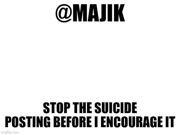 @MAJIK; STOP THE SUICIDE POSTING BEFORE I ENCOURAGE IT | made w/ Imgflip meme maker