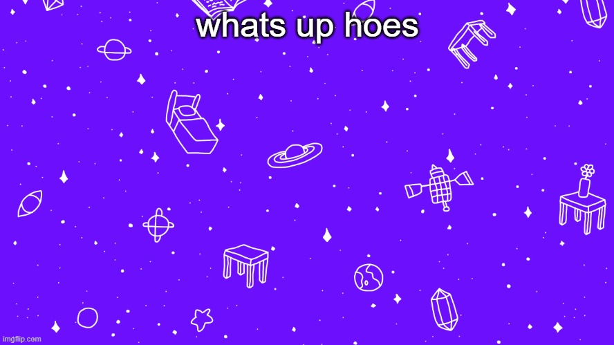 whats up hoes | image tagged in headspace bitch | made w/ Imgflip meme maker