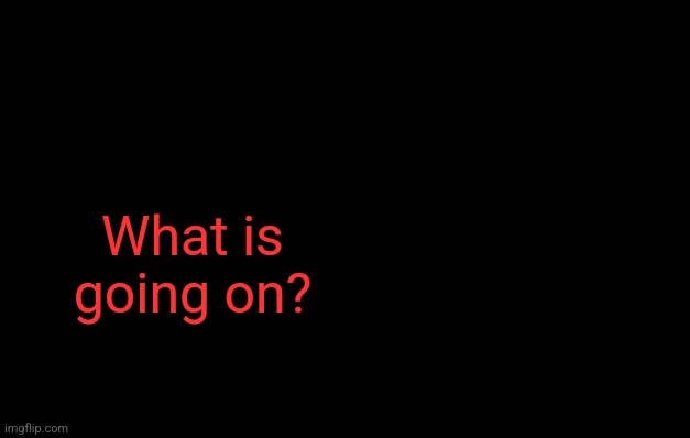 Maythecorekid temp | What is going on? | image tagged in maythecorekid temp | made w/ Imgflip meme maker