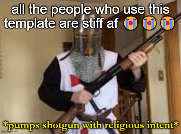 loads shotgun with religious intent | all the people who use this template are stiff af 😭😭😭 | image tagged in loads shotgun with religious intent | made w/ Imgflip meme maker