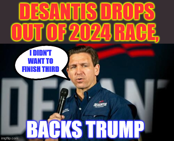 Ron didn't like the optics of finishing third. | DESANTIS DROPS OUT OF 2024 RACE, I DIDN'T WANT TO FINISH THIRD; BACKS TRUMP | image tagged in desantis endorses trump | made w/ Imgflip meme maker