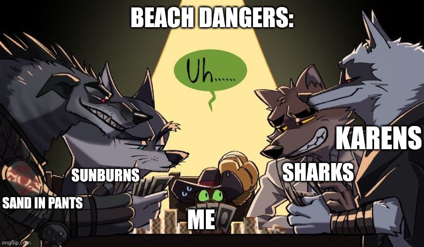 Beach dangers | BEACH DANGERS:; KARENS; SHARKS; SUNBURNS; ME; SAND IN PANTS | image tagged in never play cards with a bunch of lobos | made w/ Imgflip meme maker