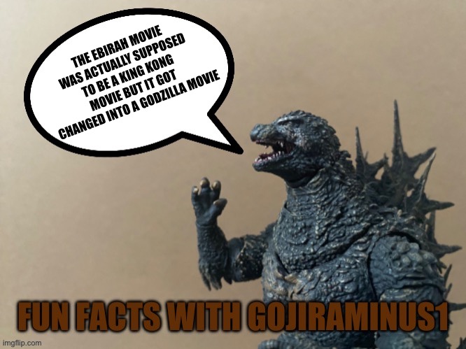 Fun facts with GojiraMinus1 | THE EBIRAH MOVIE WAS ACTUALLY SUPPOSED TO BE A KING KONG MOVIE BUT IT GOT CHANGED INTO A GODZILLA MOVIE | image tagged in fun facts with gojiraminus1 | made w/ Imgflip meme maker