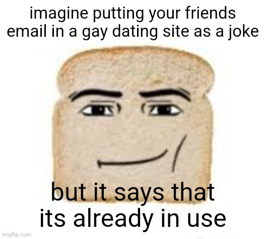 man face bread | imagine putting your friends email in a gay dating site as a joke; but it says that its already in use | image tagged in man face bread | made w/ Imgflip meme maker