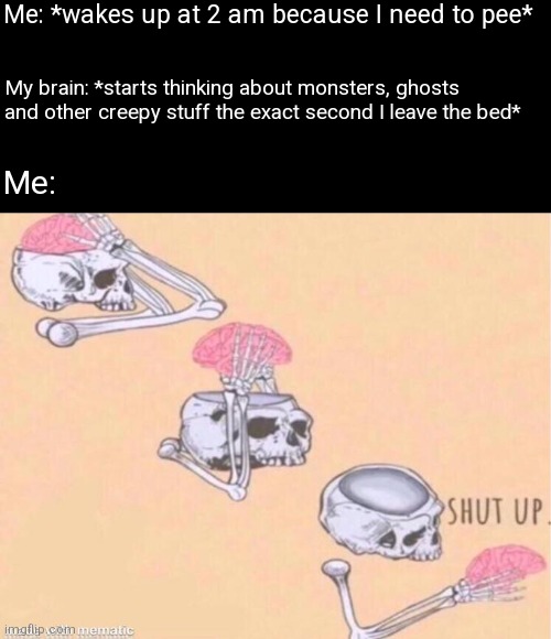 Skeleton shut up brain | Me: *wakes up at 2 am because I need to pee*; My brain: *starts thinking about monsters, ghosts and other creepy stuff the exact second I leave the bed*; Me: | image tagged in skeleton shut up brain | made w/ Imgflip meme maker
