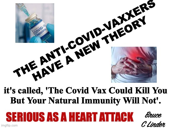 Anti Covid Vaxxers | THE ANTI-COVID-VAXXERS HAVE A NEW THEORY; it's called, 'The Covid Vax Could Kill You
But Your Natural Immunity Will Not'. Bruce
C Linder; SERIOUS AS A HEART ATTACK | image tagged in anti covid vaxxers,covid,vax,natural immunity,heart attacks | made w/ Imgflip meme maker