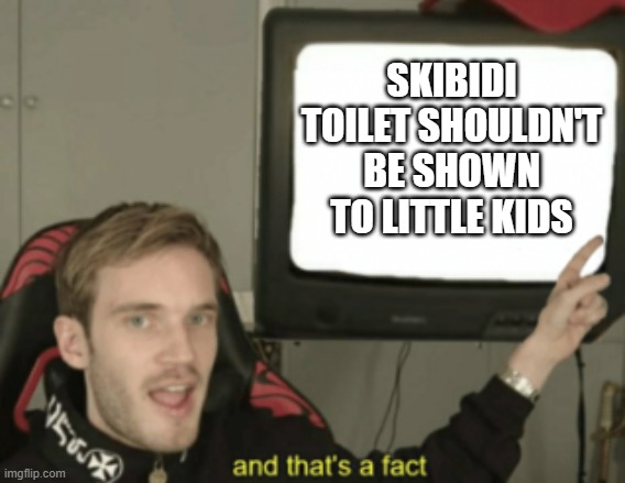 and that's a fact | SKIBIDI TOILET SHOULDN'T BE SHOWN TO LITTLE KIDS | image tagged in and that's a fact | made w/ Imgflip meme maker