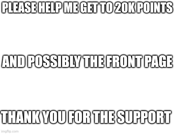 Ahejofkfdlclchidpskspdjfkdkdrocokjewppssk | PLEASE HELP ME GET TO 20K POINTS; AND POSSIBLY THE FRONT PAGE; THANK YOU FOR THE SUPPORT | image tagged in a tag | made w/ Imgflip meme maker