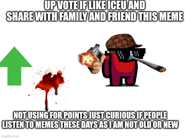 Just curious | UP VOTE IF LIKE ICEU AND SHARE WITH FAMILY AND FRIEND THIS MEME; NOT USING FOR POINTS JUST CURIOUS IF PEOPLE LISTEN TO MEMES THESE DAYS AS I AM NOT OLD OR NEW | image tagged in curious | made w/ Imgflip meme maker