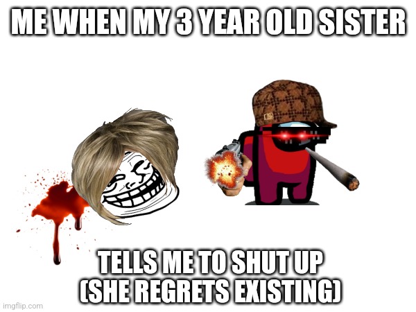 Deserved | ME WHEN MY 3 YEAR OLD SISTER; TELLS ME TO SHUT UP
(SHE REGRETS EXISTING) | image tagged in so,annoying | made w/ Imgflip meme maker