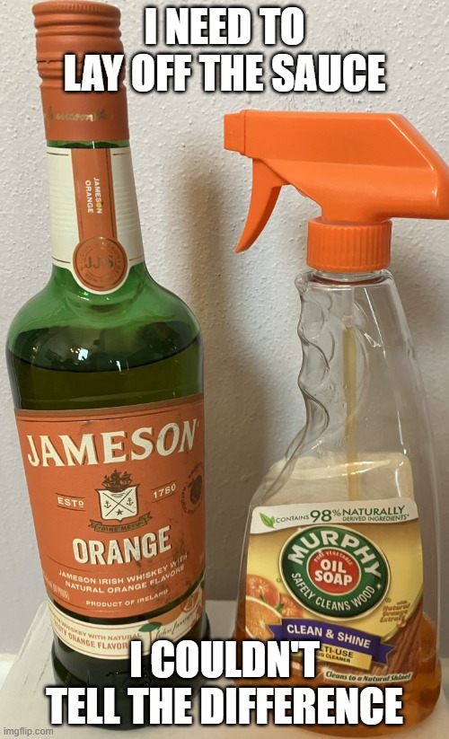 Orange Jameson vs Murphy Oil Soap | I NEED TO LAY OFF THE SAUCE; I COULDN'T TELL THE DIFFERENCE | image tagged in orange jameson vs murphy oil soap | made w/ Imgflip meme maker