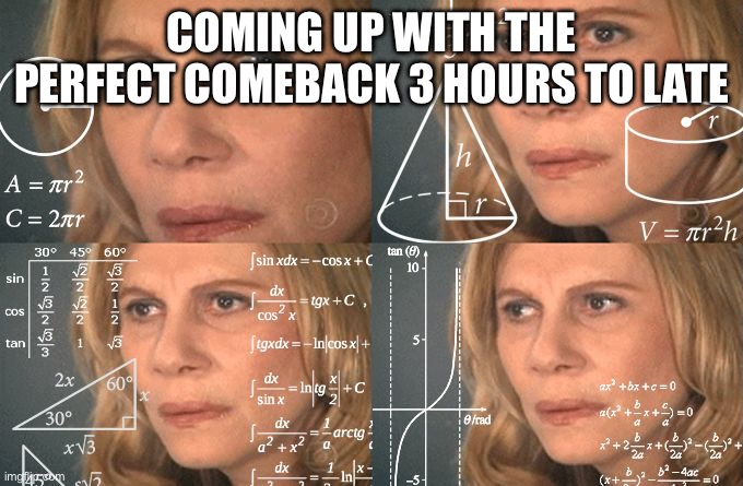 lol | COMING UP WITH THE PERFECT COMEBACK 3 HOURS TO LATE | image tagged in calculating meme | made w/ Imgflip meme maker