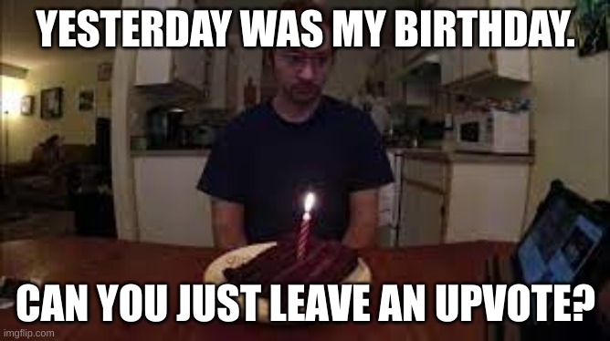 happy birthday... | YESTERDAY WAS MY BIRTHDAY. CAN YOU JUST LEAVE AN UPVOTE? | image tagged in birthday,happy | made w/ Imgflip meme maker