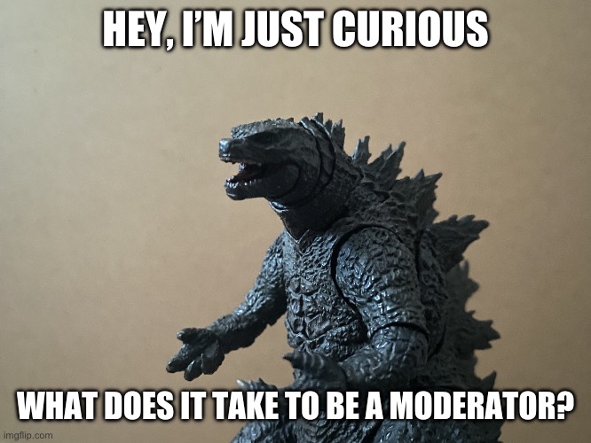 I’m just wondering what it takes | HEY, I’M JUST CURIOUS; WHAT DOES IT TAKE TO BE A MODERATOR? | image tagged in just curious godzilla edition | made w/ Imgflip meme maker