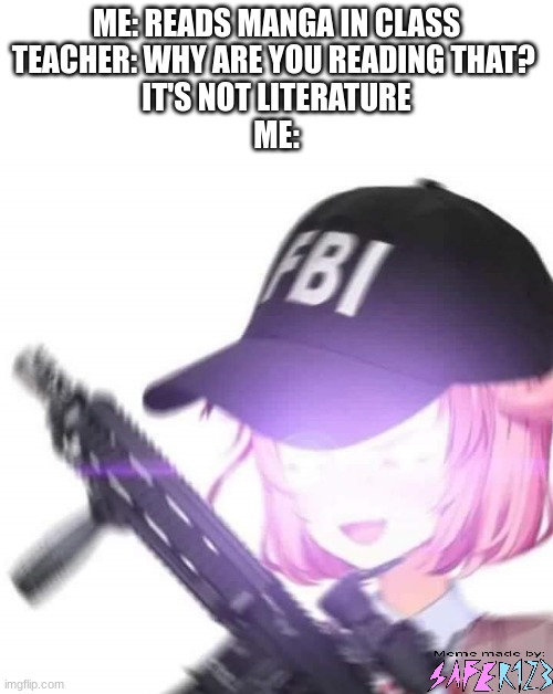 FBI Natsuki | ME: READS MANGA IN CLASS
TEACHER: WHY ARE YOU READING THAT? 
IT'S NOT LITERATURE
ME: | image tagged in fbi natsuki,doki doki literature club,ddlc | made w/ Imgflip meme maker
