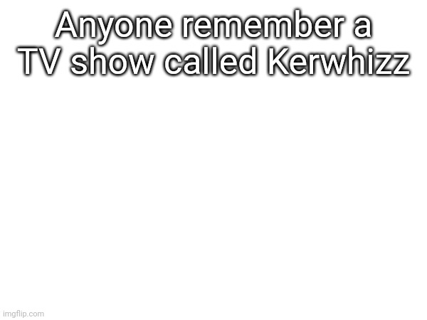 Anyone remember a TV show called Kerwhizz | made w/ Imgflip meme maker