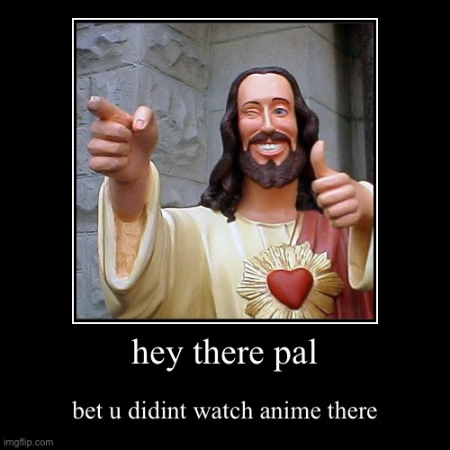 aight , bet | hey there pal | bet u didint watch anime there | image tagged in funny,demotivationals,jesus,jesus christ,memes,nice | made w/ Imgflip demotivational maker