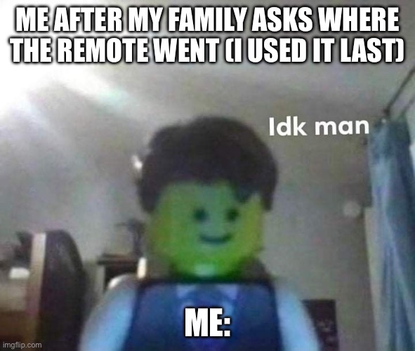 I forget sometimes | ME AFTER MY FAMILY ASKS WHERE THE REMOTE WENT (I USED IT LAST); ME: | image tagged in idk man | made w/ Imgflip meme maker