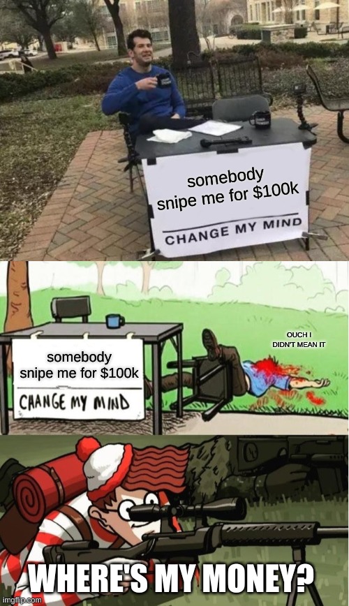 best transition ever. | somebody snipe me for $100k; OUCH I DIDN'T MEAN IT; somebody snipe me for $100k; WHERE'S MY MONEY? | image tagged in memes,change my mind,waldo shoots the change my mind guy | made w/ Imgflip meme maker