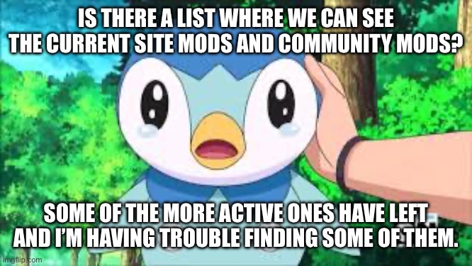 KateTheGrate and OlympianProduct appear to be gone. There should be a list of site mods somewhere. | IS THERE A LIST WHERE WE CAN SEE THE CURRENT SITE MODS AND COMMUNITY MODS? SOME OF THE MORE ACTIVE ONES HAVE LEFT AND I’M HAVING TROUBLE FINDING SOME OF THEM. | made w/ Imgflip meme maker