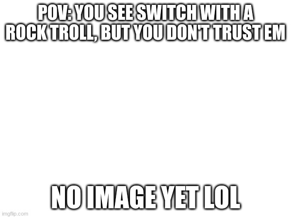 Btw guys you should totally listen to the Sonic X theme | POV: YOU SEE SWITCH WITH A ROCK TROLL, BUT YOU DON'T TRUST EM; NO IMAGE YET LOL | made w/ Imgflip meme maker