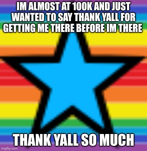 Thank yall | IM ALMOST AT 100K AND JUST WANTED TO SAY THANK YALL FOR GETTING ME THERE BEFORE IM THERE; THANK YALL SO MUCH | image tagged in memes,lol,fun | made w/ Imgflip meme maker