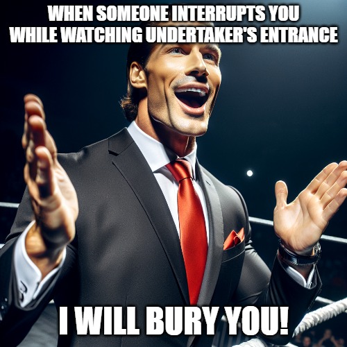 WHEN SOMEONE INTERRUPTS YOU WHILE WATCHING UNDERTAKER'S ENTRANCE; I WILL BURY YOU! | made w/ Imgflip meme maker