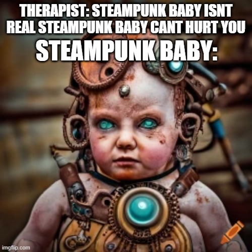 steampunk baby | STEAMPUNK BABY:; THERAPIST: STEAMPUNK BABY ISNT REAL STEAMPUNK BABY CANT HURT YOU | image tagged in memes,funny memes,cursed image,dank memes,meme,dank meme | made w/ Imgflip meme maker