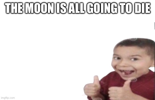First degree murder | THE MOON IS ALL GOING TO DIE | image tagged in first degree murder | made w/ Imgflip meme maker