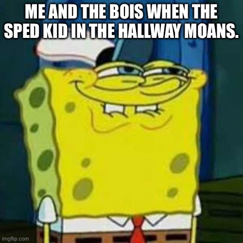 lol | ME AND THE BOIS WHEN THE SPED KID IN THE HALLWAY MOANS. | image tagged in hehehe | made w/ Imgflip meme maker