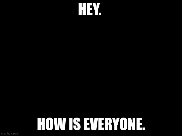 HEY. HOW IS EVERYONE. | made w/ Imgflip meme maker