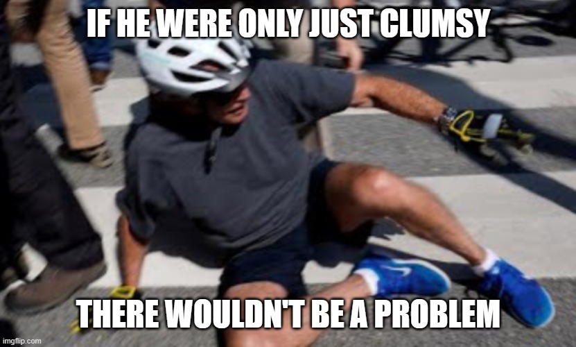 Joe Biden falls off bike | IF HE WERE ONLY JUST CLUMSY THERE WOULDN'T BE A PROBLEM | image tagged in joe biden falls off bike | made w/ Imgflip meme maker