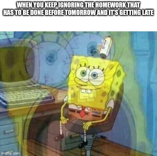 spongebob panic inside | WHEN YOU KEEP IGNORING THE HOMEWORK THAT HAS TO BE DONE BEFORE TOMORROW AND IT'S GETTING LATE | image tagged in spongebob panic inside | made w/ Imgflip meme maker